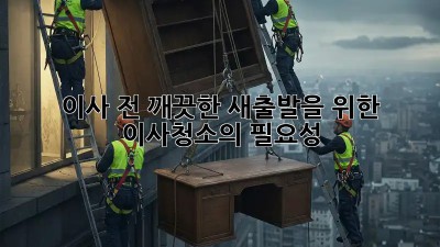 이사 전, 깨끗한 새출발을 위한 이사청소의 필요성!