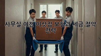 사무실 이전, 이삿짐 보험과 세금 절약 전략!